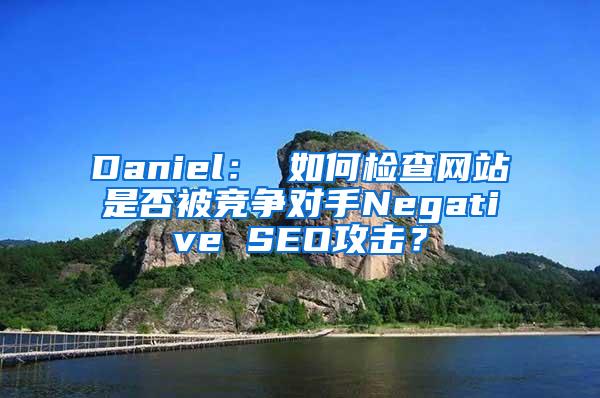 Daniel： 如何检查网站是否被竞争对手Negative SEO攻击？