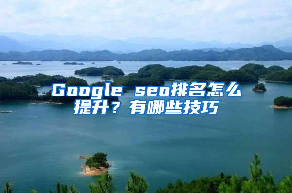 Google seo排名怎么提升？有哪些技巧