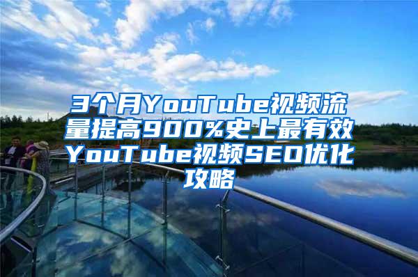 3个月YouTube视频流量提高900%史上最有效YouTube视频SEO优化攻略