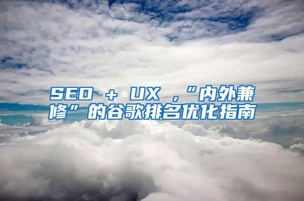 SEO + UX ,“内外兼修”的谷歌排名优化指南