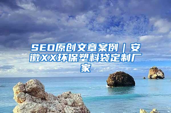 SEO原创文章案例｜安徽XX环保塑料袋定制厂家