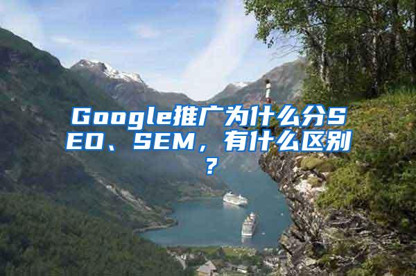 Google推广为什么分SEO、SEM，有什么区别？