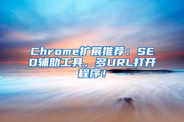 Chrome扩展推荐：SEO辅助工具，多URL打开程序！