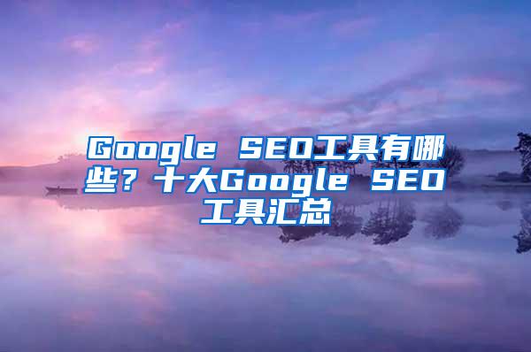 Google SEO工具有哪些？十大Google SEO工具汇总