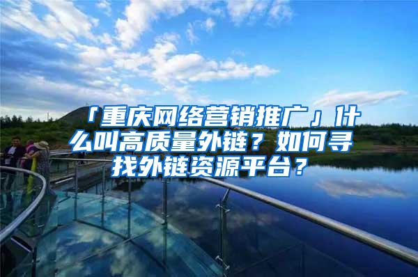 「重庆网络营销推广」什么叫高质量外链？如何寻找外链资源平台？