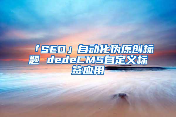 「SEO」自动化伪原创标题 dedeCMS自定义标签应用