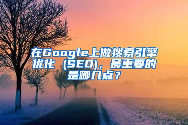 在Google上做搜索引擎优化 (SEO)，最重要的是哪几点？