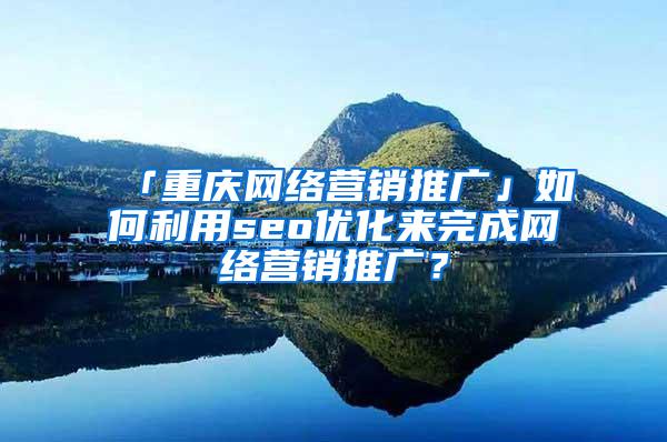 「重庆网络营销推广」如何利用seo优化来完成网络营销推广？
