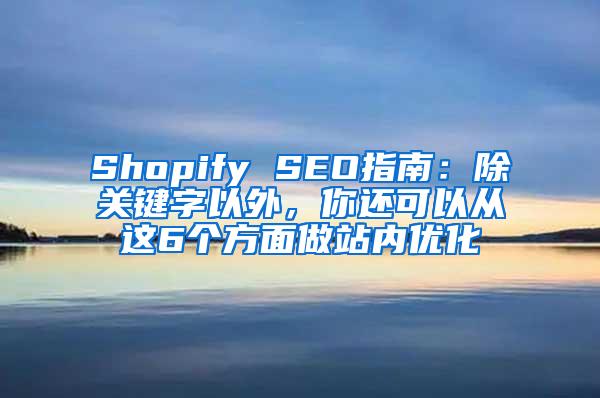 Shopify SEO指南：除关键字以外，你还可以从这6个方面做站内优化