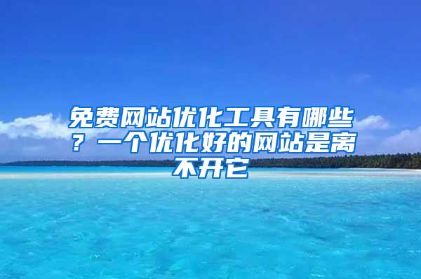 免费网站优化工具有哪些？一个优化好的网站是离不开它