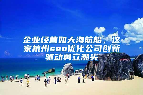企业经营如大海航船，这家杭州seo优化公司创新驱动勇立潮头