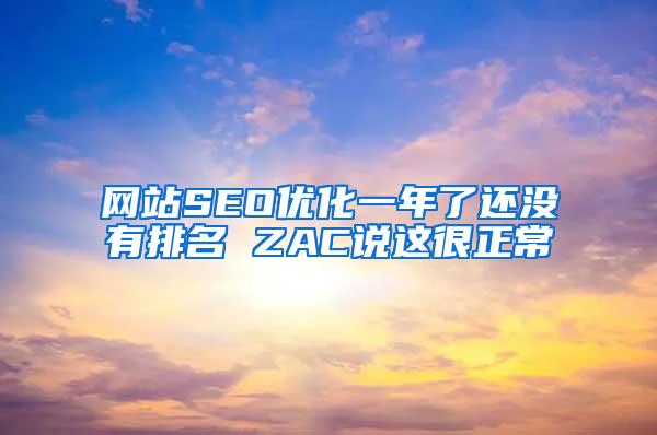 网站SEO优化一年了还没有排名 ZAC说这很正常