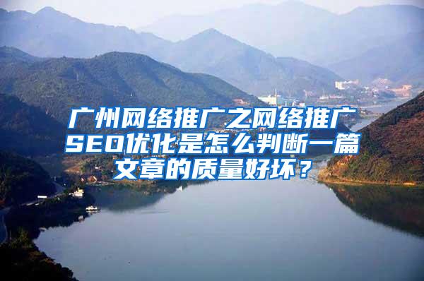广州网络推广之网络推广SEO优化是怎么判断一篇文章的质量好坏？