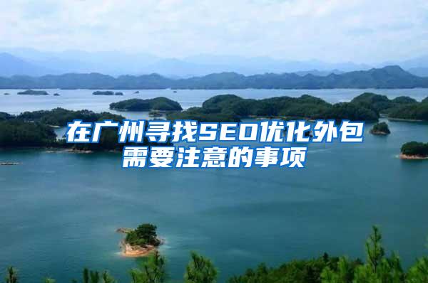在广州寻找SEO优化外包需要注意的事项