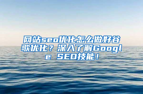 网站seo优化怎么做好谷歌优化？深入了解Google SEO技能！