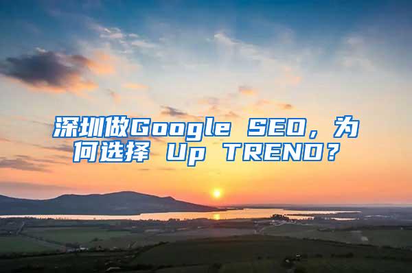 深圳做Google SEO，为何选择 Up TREND？
