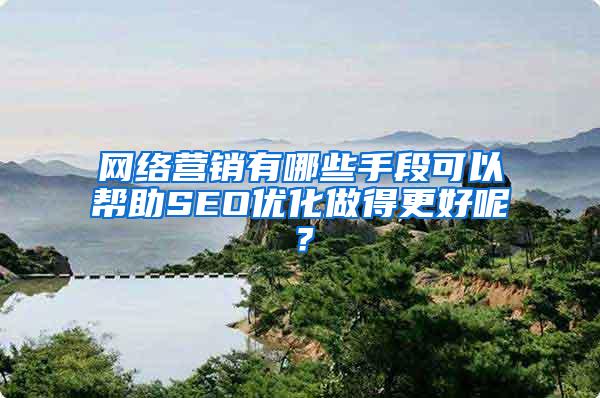网络营销有哪些手段可以帮助SEO优化做得更好呢？