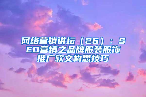 网络营销讲坛（26）：SEO营销之品牌服装服饰推广软文构思技巧