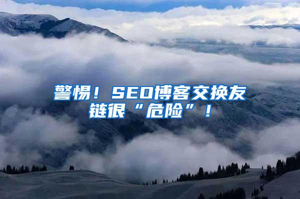 警惕！SEO博客交换友链很“危险”！