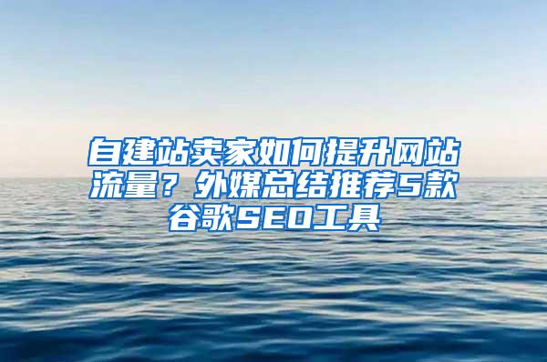 自建站卖家如何提升网站流量？外媒总结推荐5款谷歌SEO工具