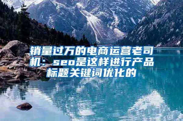 销量过万的电商运营老司机：seo是这样进行产品标题关键词优化的