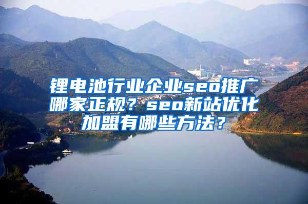 锂电池行业企业seo推广哪家正规？seo新站优化加盟有哪些方法？