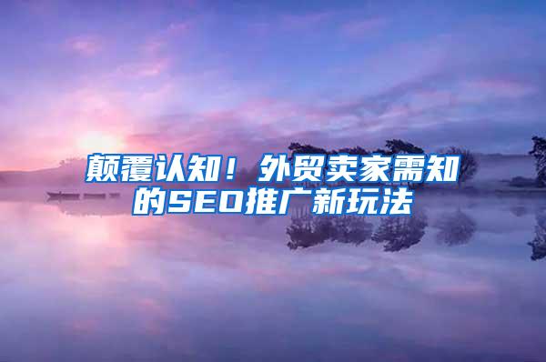 颠覆认知！外贸卖家需知的SEO推广新玩法