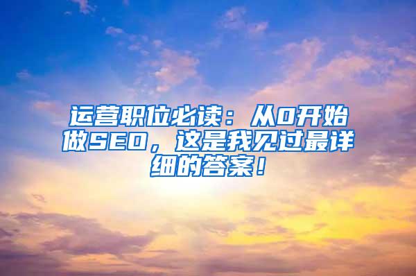 运营职位必读：从0开始做SEO，这是我见过最详细的答案！