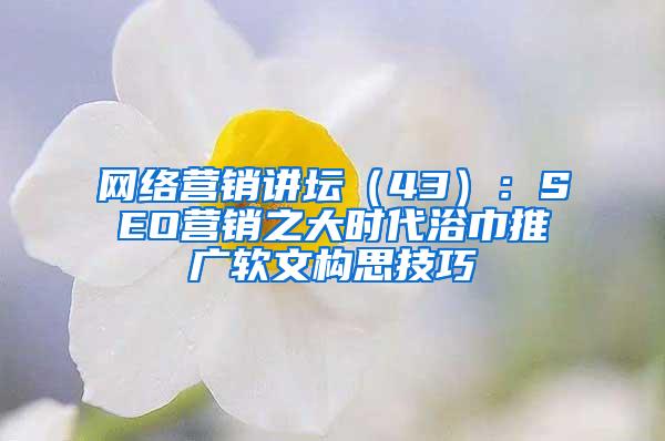 网络营销讲坛（43）：SEO营销之大时代浴巾推广软文构思技巧