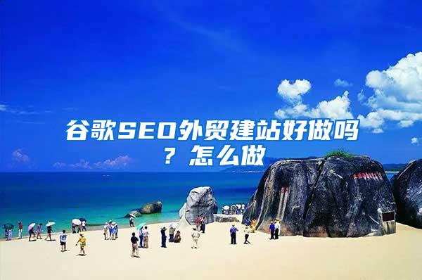 谷歌SEO外贸建站好做吗？怎么做