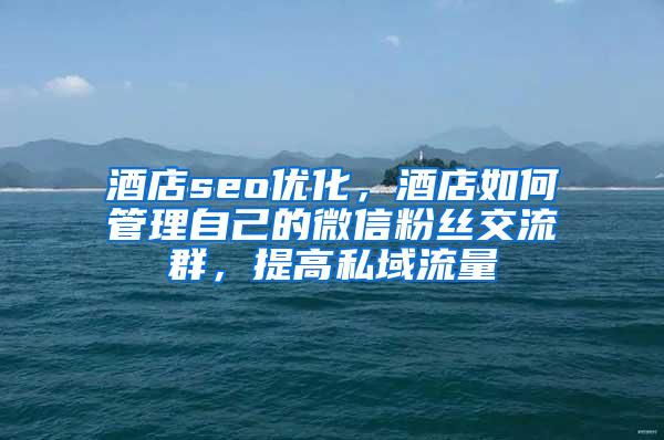 酒店seo优化，酒店如何管理自己的微信粉丝交流群，提高私域流量