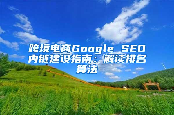 跨境电商Google SEO内链建设指南：解读排名算法