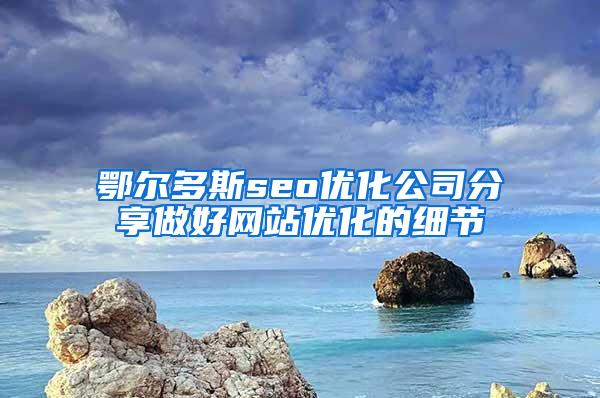 鄂尔多斯seo优化公司分享做好网站优化的细节