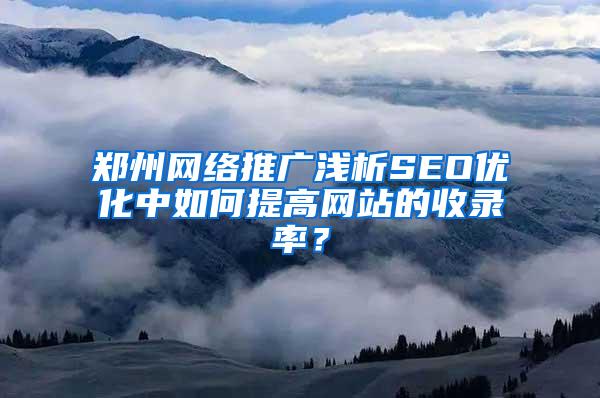 郑州网络推广浅析SEO优化中如何提高网站的收录率？