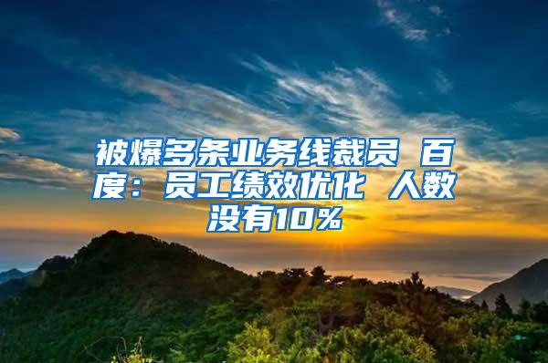 被爆多条业务线裁员 百度：员工绩效优化 人数没有10%