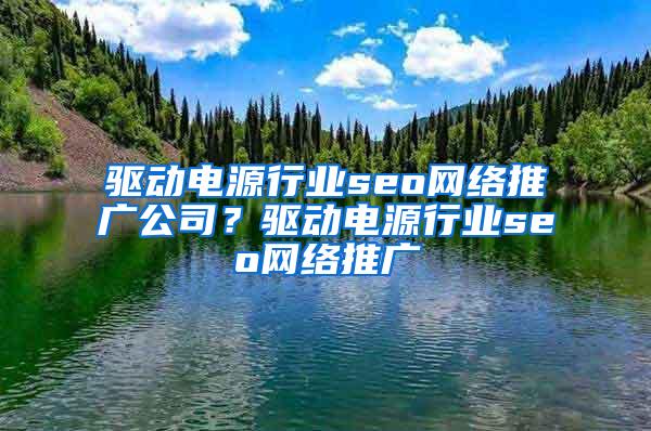 驱动电源行业seo网络推广公司？驱动电源行业seo网络推广