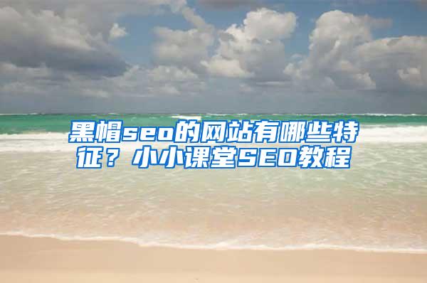 黑帽seo的网站有哪些特征？小小课堂SEO教程