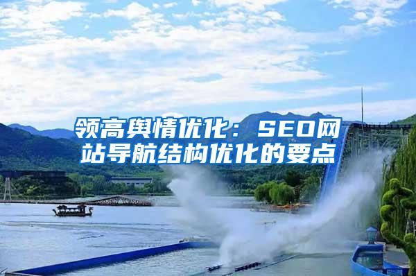 领高舆情优化：SEO网站导航结构优化的要点