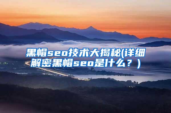 黑帽seo技术大揭秘(详细解密黑帽seo是什么？)