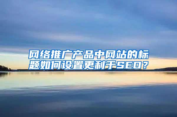 网络推广产品中网站的标题如何设置更利于SEO？