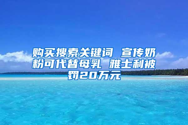 购买搜索关键词 宣传奶粉可代替母乳 雅士利被罚20万元