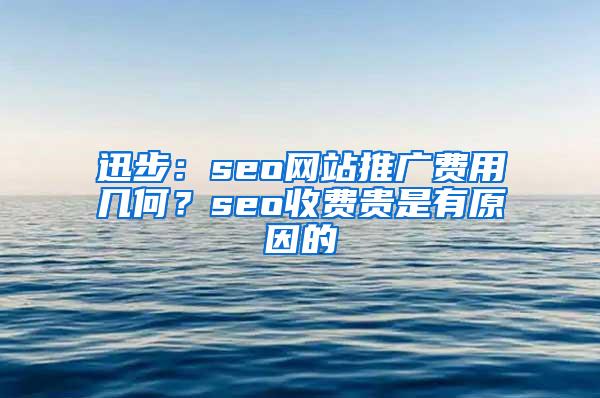 迅步：seo网站推广费用几何？seo收费贵是有原因的