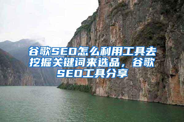 谷歌SEO怎么利用工具去挖掘关键词来选品，谷歌SEO工具分享