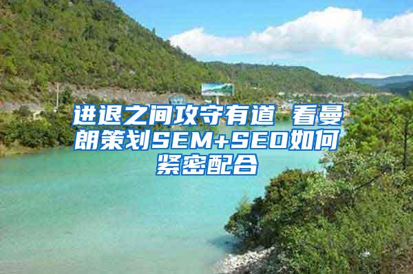 进退之间攻守有道 看曼朗策划SEM+SEO如何紧密配合