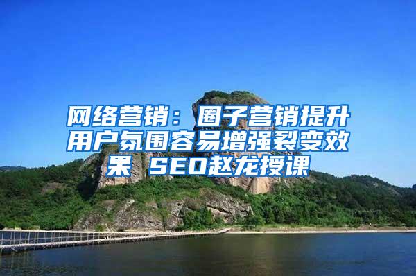 网络营销：圈子营销提升用户氛围容易增强裂变效果 SEO赵龙授课