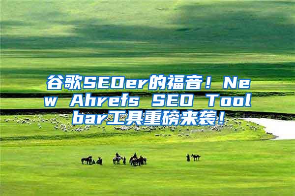 谷歌SEOer的福音！New Ahrefs SEO Toolbar工具重磅来袭！