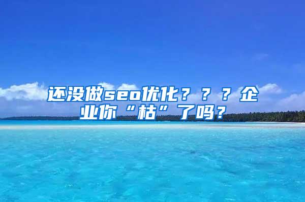 还没做seo优化？？？企业你“枯”了吗？