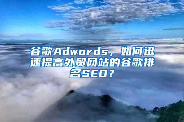 谷歌Adwords，如何迅速提高外贸网站的谷歌排名SEO？