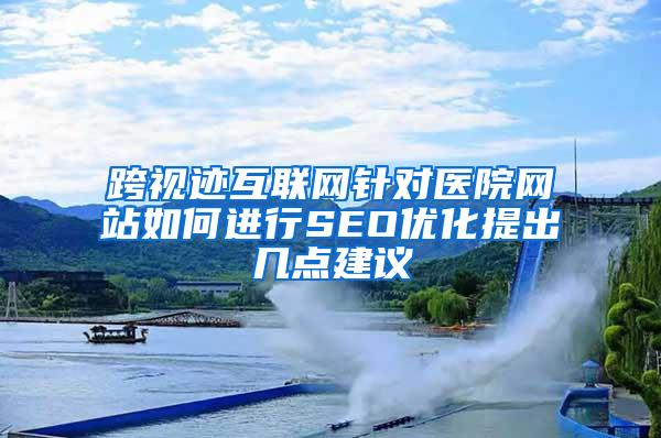 跨视迹互联网针对医院网站如何进行SEO优化提出几点建议