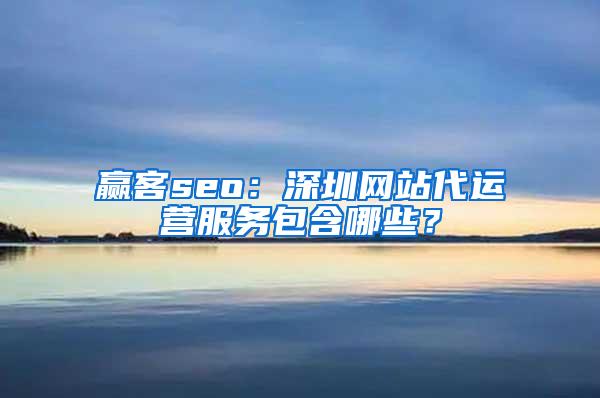 赢客seo：深圳网站代运营服务包含哪些？